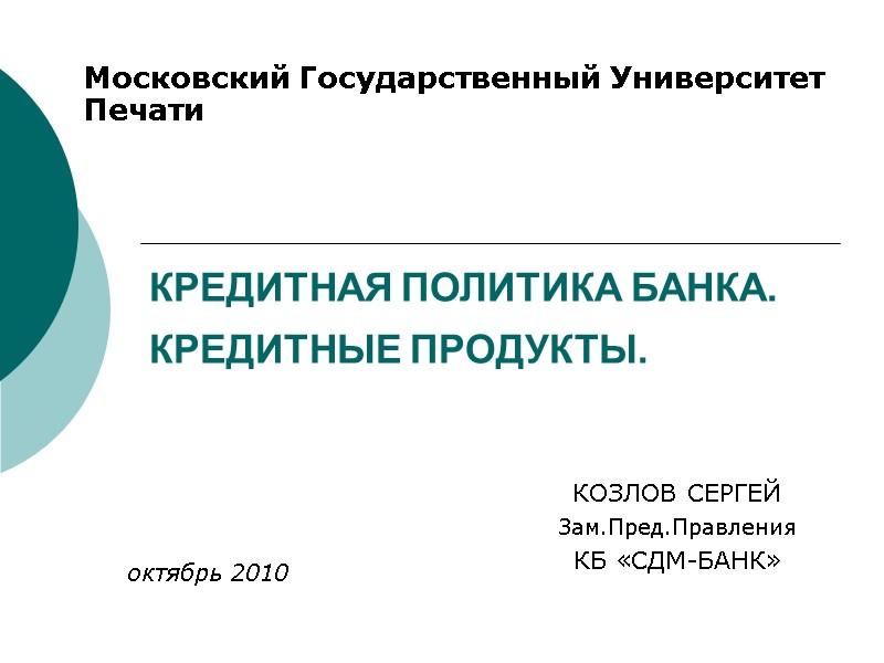 КРЕДИТНАЯ ПОЛИТИКА БАНКА.  КРЕДИТНЫЕ ПРОДУКТЫ. КОЗЛОВ СЕРГЕЙ Зам.Пред.Правления КБ «СДМ-БАНК»  Московский Государственный